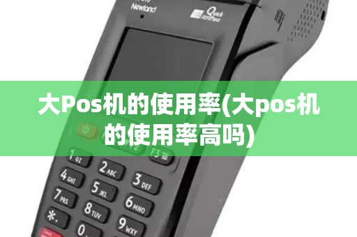 大Pos机的使用率(大pos机的使用率高吗)