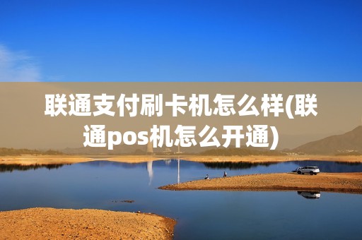 联通支付刷卡机怎么样(联通pos机怎么开通)