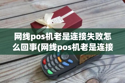 网线pos机老是连接失败怎么回事(网线pos机老是连接失败)