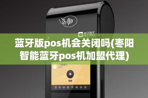 蓝牙版pos机会关闭吗(枣阳智能蓝牙pos机加盟代理)