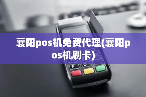 襄阳pos机免费代理(襄阳pos机刷卡)