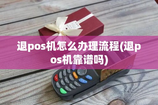 退pos机怎么办理流程(退pos机靠谱吗)
