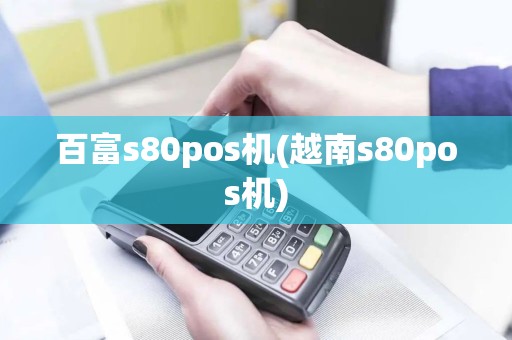 百富s80pos机(越南s80pos机)