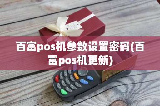 百富pos机参数设置密码(百富pos机更新)