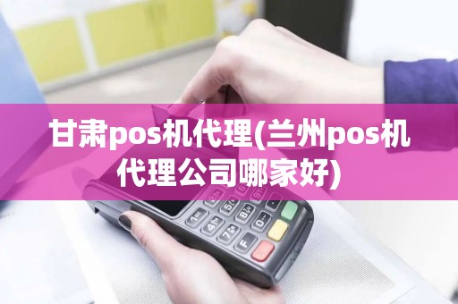 甘肃pos机代理(兰州pos机代理公司哪家好)