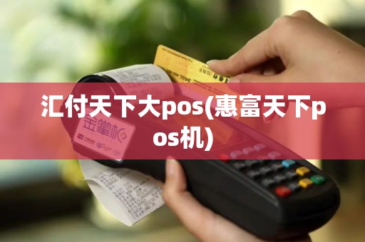 汇付天下大pos(惠富天下pos机)