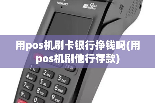 用pos机刷卡银行挣钱吗(用pos机刷他行存款)
