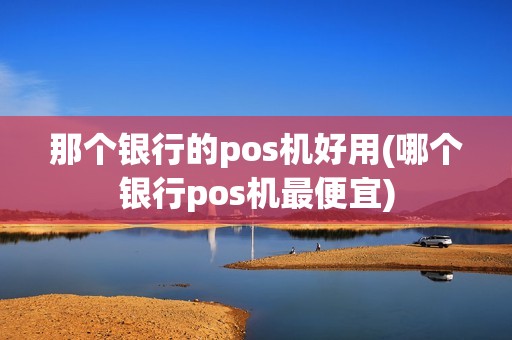 那个银行的pos机好用(哪个银行pos机最便宜)