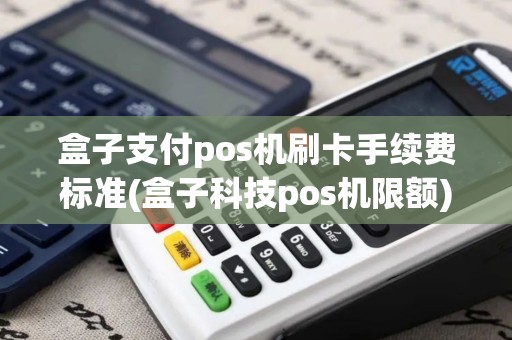 盒子支付pos机刷卡手续费标准(盒子科技pos机限额)