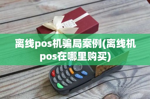 离线pos机骗局案例(离线机pos在哪里购买)