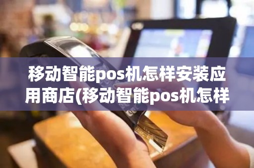 移动智能pos机怎样安装应用商店(移动智能pos机怎样安装应用)