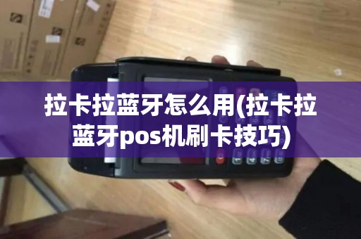 拉卡拉蓝牙怎么用(拉卡拉蓝牙pos机刷卡技巧)