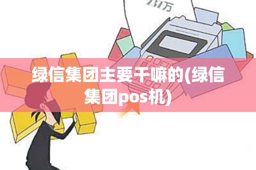 绿信集团主要干嘛的(绿信集团pos机)