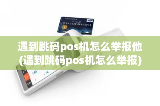 遇到跳码pos机怎么举报他(遇到跳码pos机怎么举报)