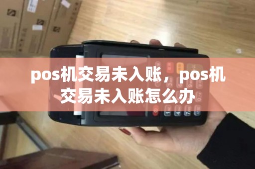 pos机交易未入账，pos机交易未入账怎么办