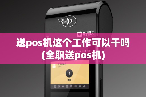 送pos机这个工作可以干吗(全职送pos机)