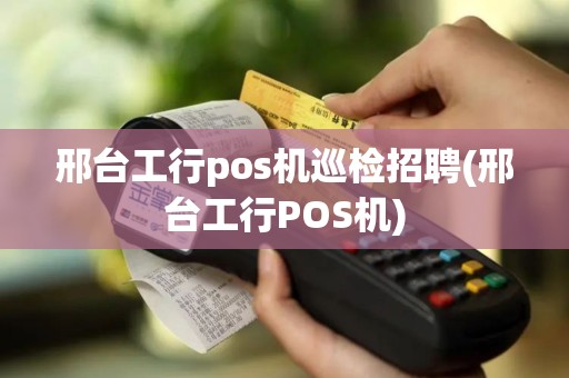 邢台工行pos机巡检招聘(邢台工行POS机)