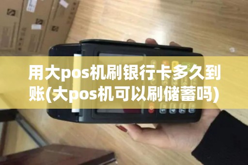 用大pos机刷银行卡多久到账(大pos机可以刷储蓄吗)