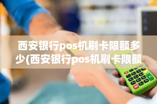 西安银行pos机刷卡限额多少(西安银行pos机刷卡限额)