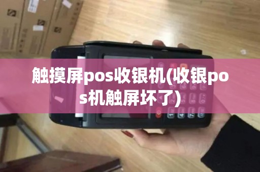 触摸屏pos收银机(收银pos机触屏坏了)