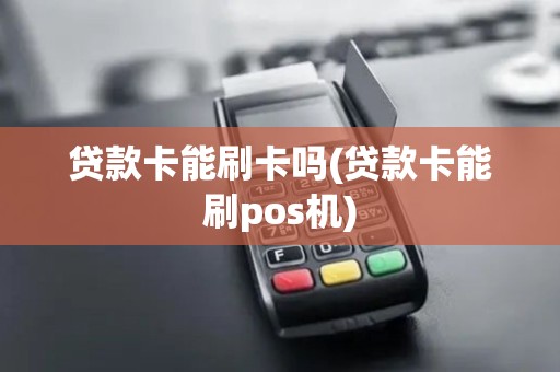 贷款卡能刷卡吗(贷款卡能刷pos机)