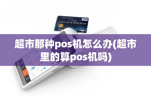 超市那种pos机怎么办(超市里的算pos机吗)