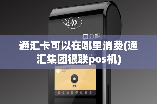 通汇卡可以在哪里消费(通汇集团银联pos机)