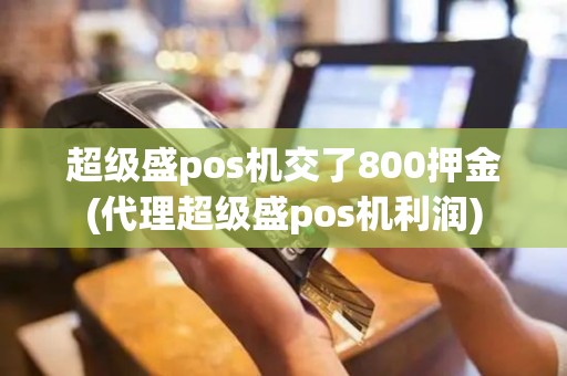 超级盛pos机交了800押金(代理超级盛pos机利润)