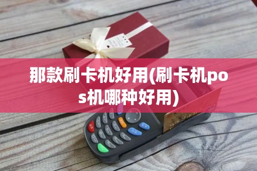 那款刷卡机好用(刷卡机pos机哪种好用)