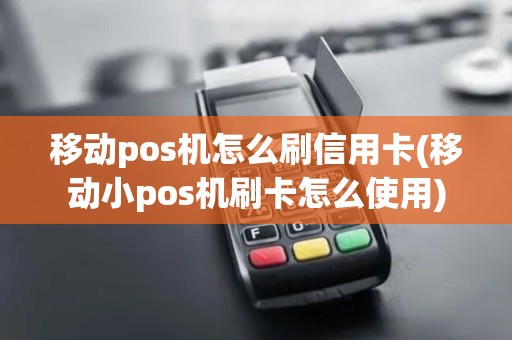 移动pos机怎么刷信用卡(移动小pos机刷卡怎么使用)