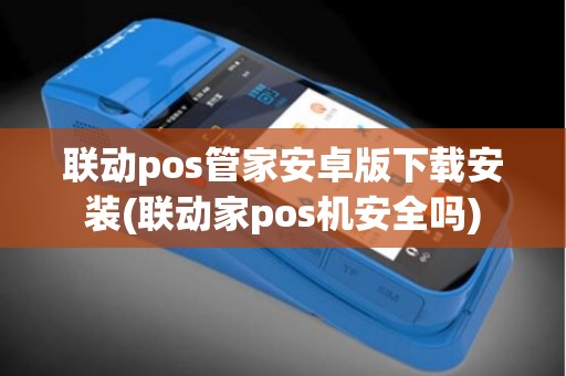 联动pos管家安卓版下载安装(联动家pos机安全吗)