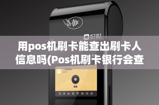 用pos机刷卡能查出刷卡人信息吗(Pos机刷卡银行会查)