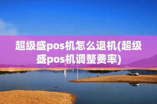 超级盛pos机怎么退机(超级盛pos机调整费率)