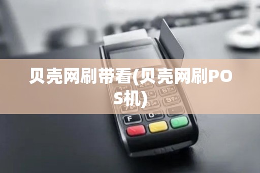 贝壳网刷带看(贝壳网刷POS机)