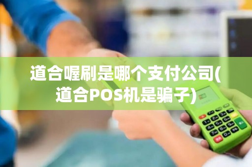 道合喔刷是哪个支付公司(道合POS机是骗子)