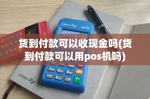 货到付款可以收现金吗(货到付款可以用pos机吗)