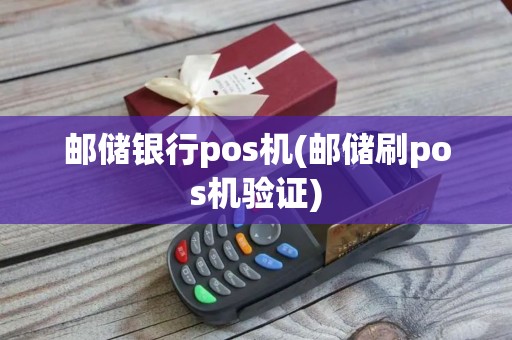 邮储银行pos机(邮储刷pos机验证)