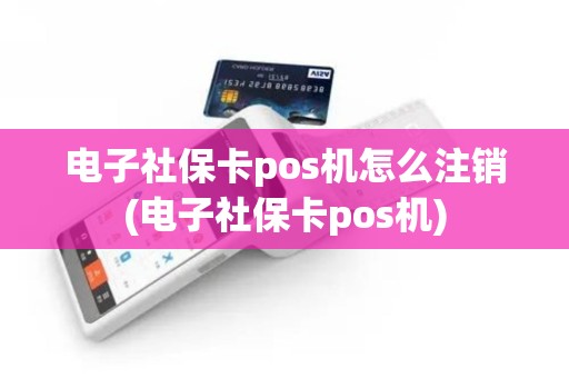 电子社保卡pos机怎么注销(电子社保卡pos机)