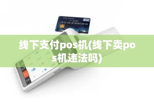 线下支付pos机(线下卖pos机违法吗)