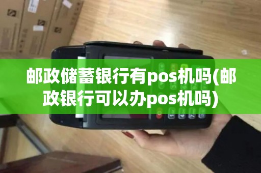 邮政储蓄银行有pos机吗(邮政银行可以办pos机吗)