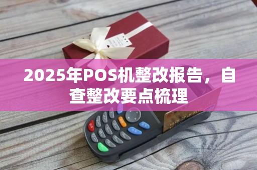 2025年POS机整改报告，自查整改要点梳理