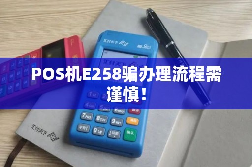 POS机E258骗办理流程需谨慎！