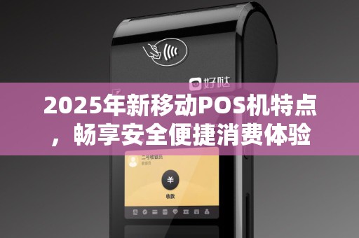 2025年新移动POS机特点，畅享安全便捷消费体验