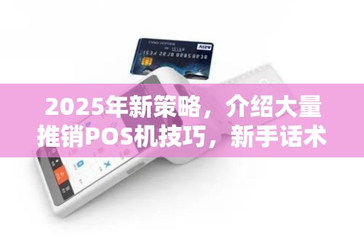 2025年新策略，介绍大量推销POS机技巧，新手话术实战攻略