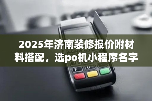 2025年济南装修报价附材料搭配，选po机小程序名字(po机微信名)商户自取