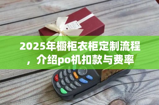 2025年橱柜衣柜定制流程，介绍po机扣款与费率