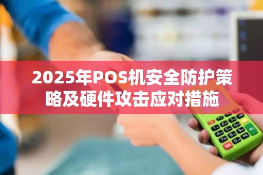 2025年POS机安全防护策略及硬件攻击应对措施