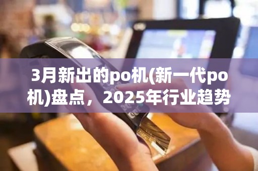 3月新出的po机(新一代po机)盘点，2025年行业趋势分析