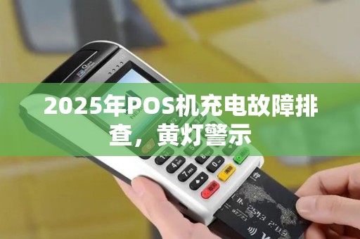 2025年POS机充电故障排查，黄灯警示