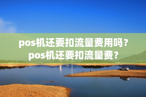 pos机还要扣流量费用吗？pos机还要扣流量费？